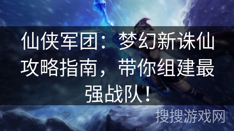 仙侠军团：梦幻新诛仙攻略指南，带你组建最强战队！