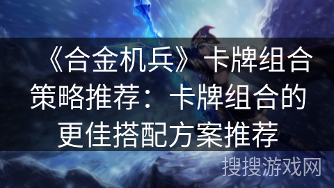 《合金机兵》卡牌组合策略推荐：卡牌组合的更佳搭配方案推荐