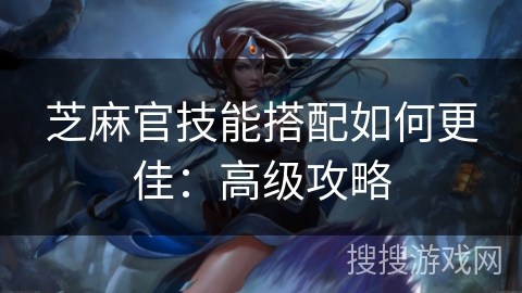 芝麻官技能搭配如何更佳：高级攻略