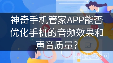 神奇手机管家APP能否优化手机的音频效果和声音质量？