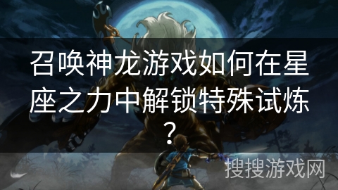 召唤神龙游戏如何在星座之力中解锁特殊试炼？