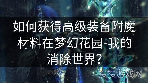 如何获得高级装备附魔材料在梦幻花园-我的消除世界？