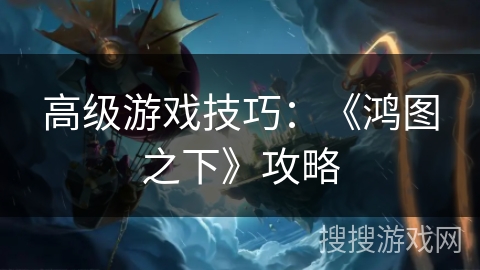 高级游戏技巧：《鸿图之下》攻略