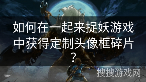 如何在一起来捉妖游戏中获得定制头像框碎片？