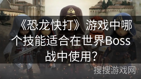 《恐龙快打》游戏中哪个技能适合在世界Boss战中使用？