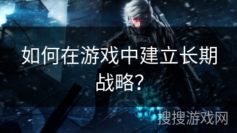 如何在游戏中建立长期战略？