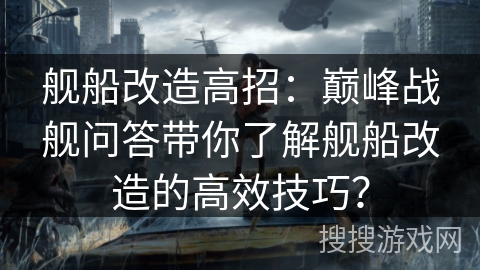 舰船改造高招：巅峰战舰问答带你了解舰船改造的高效技巧？