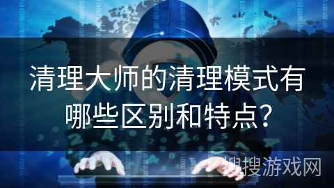 清理大师的清理模式有哪些区别和特点？