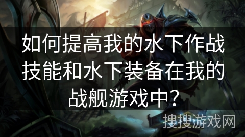 如何提高我的水下作战技能和水下装备在我的战舰游戏中？