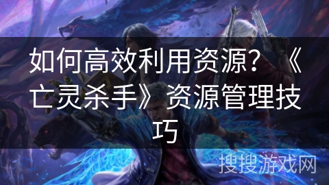 如何高效利用资源？《亡灵杀手》资源管理技巧
