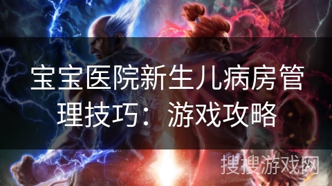 宝宝医院新生儿病房管理技巧：游戏攻略