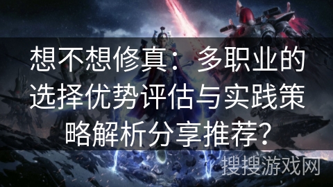 想不想修真：多职业的选择优势评估与实践策略解析分享推荐？