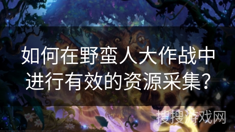 如何在野蛮人大作战中进行有效的资源采集？