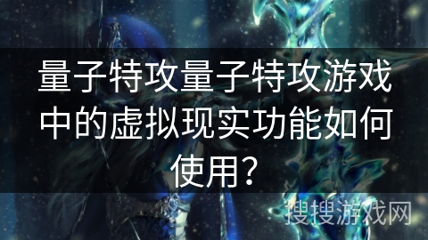 量子特攻量子特攻游戏中的虚拟现实功能如何使用？