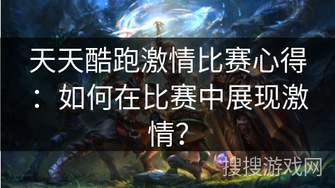 天天酷跑激情比赛心得：如何在比赛中展现激情？