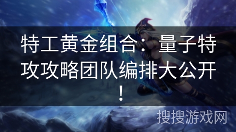 特工黄金组合：量子特攻攻略团队编排大公开！