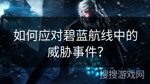 如何应对碧蓝航线中的威胁事件？