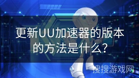 更新UU加速器的版本的方法是什么？