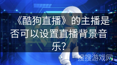 《酷狗直播》的主播是否可以设置直播背景音乐？