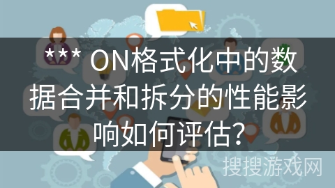  *** ON格式化中的数据合并和拆分的性能影响如何评估？