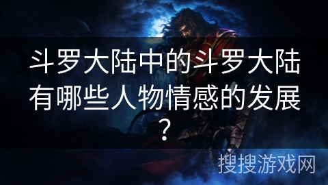 斗罗大陆中的斗罗大陆有哪些人物情感的发展？