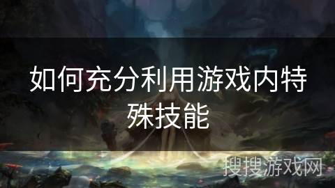如何充分利用游戏内特殊技能