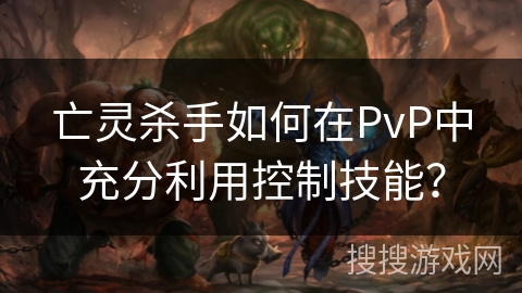 亡灵杀手如何在PvP中充分利用控制技能？