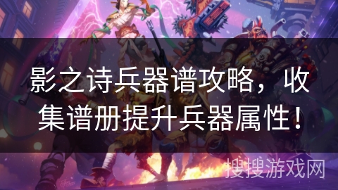 影之诗兵器谱攻略，收集谱册提升兵器属性！