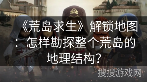 《荒岛求生》解锁地图：怎样勘探整个荒岛的地理结构？
