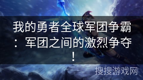 我的勇者全球军团争霸：军团之间的激烈争夺！