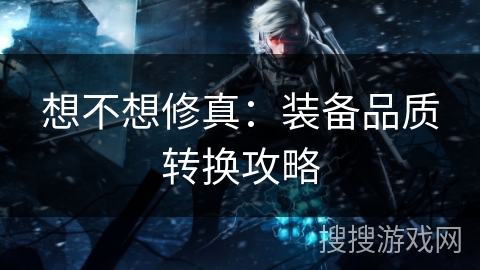 想不想修真：装备品质转换攻略
