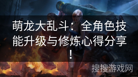 萌龙大乱斗：全角色技能升级与修炼心得分享！