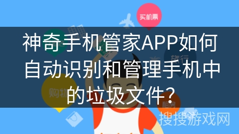 神奇手机管家APP如何自动识别和管理手机中的垃圾文件？