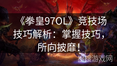 《拳皇97OL》竞技场技巧解析：掌握技巧，所向披靡！