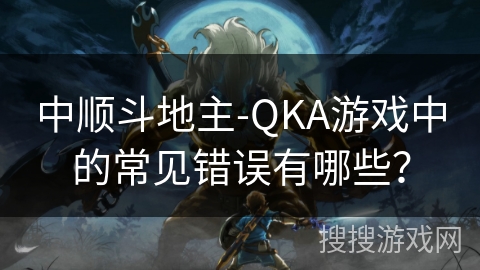 中顺斗地主-QKA游戏中的常见错误有哪些？