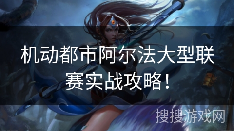 机动都市阿尔法大型联赛实战攻略！