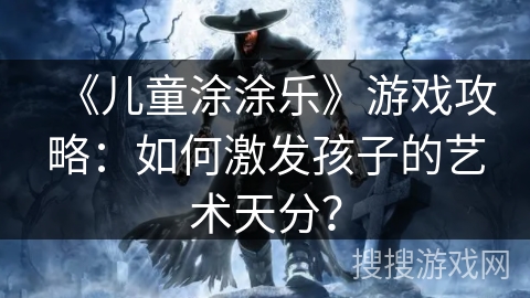《儿童涂涂乐》游戏攻略：如何激发孩子的艺术天分？