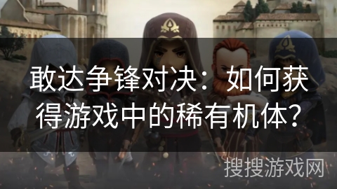 敢达争锋对决：如何获得游戏中的稀有机体？