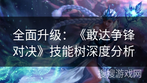 全面升级：《敢达争锋对决》技能树深度分析