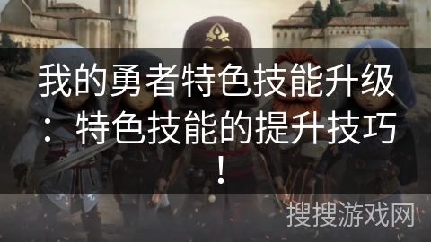 我的勇者特色技能升级：特色技能的提升技巧！
