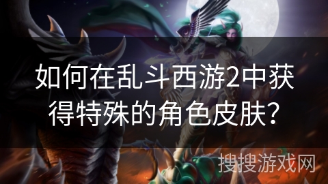 如何在乱斗西游2中获得特殊的角色皮肤？