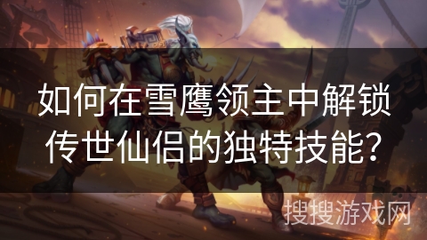 如何在雪鹰领主中解锁传世仙侣的独特技能？