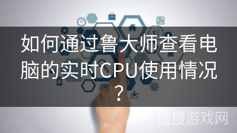如何通过鲁大师查看电脑的实时CPU使用情况？