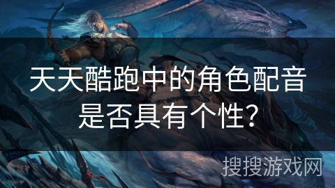 天天酷跑中的角色配音是否具有个性？