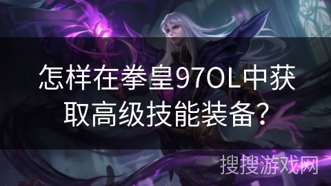 怎样在拳皇97OL中获取高级技能装备？