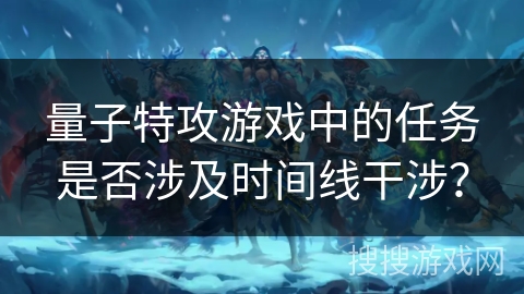 量子特攻游戏中的任务是否涉及时间线干涉？