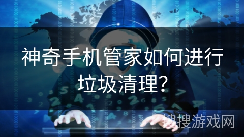 神奇手机管家如何进行垃圾清理？