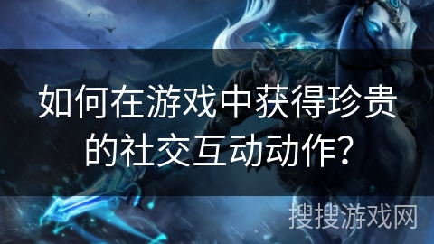 如何在游戏中获得珍贵的社交互动动作？