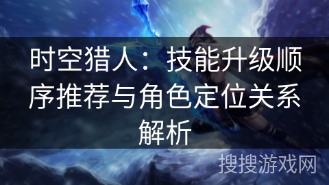 时空猎人：技能升级顺序推荐与角色定位关系解析
