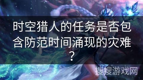 时空猎人的任务是否包含防范时间涌现的灾难？